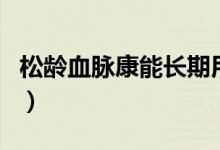 松齡血脈康能長期用（松齡血脈康能長期吃嗎）