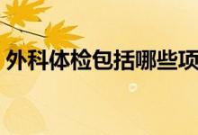 外科體檢包括哪些項目（外科體檢包括哪些）