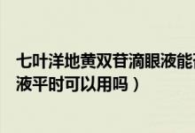 七葉洋地黃雙苷滴眼液能否長期使用（七葉洋地黃雙苷滴眼液平時可以用嗎）
