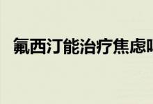 氟西汀能治療焦慮嗎(氟西汀能治早射嗎)
