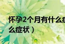 懷孕2個月有什么癥狀反應（懷孕2個月有什么癥狀）