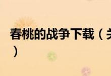 春桃的戰(zhàn)爭下載（關(guān)于春桃的戰(zhàn)爭下載的介紹）