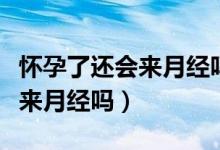 懷孕了還會(huì)來月經(jīng)嗎是怎么回事（懷孕了還會(huì)來月經(jīng)嗎）