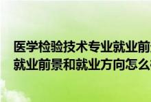 醫(yī)學(xué)檢驗(yàn)技術(shù)專(zhuān)業(yè)就業(yè)前景如何?(2022醫(yī)學(xué)檢驗(yàn)技術(shù)專(zhuān)業(yè)就業(yè)前景和就業(yè)方向怎么樣)
