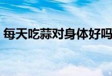 每天吃蒜對身體好嗎（每天吃蒜對身體好嗎）