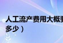 人工流產費用大概要多少（人工流產費用大概多少）