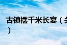 古鎮(zhèn)擺千米長(zhǎng)宴（關(guān)于古鎮(zhèn)擺千米長(zhǎng)宴的介紹）