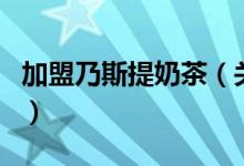 加盟乃斯提奶茶（關于加盟乃斯提奶茶的介紹）