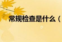 常規(guī)檢查是什么(常規(guī)檢查是什么意思)