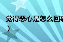 覺得惡心是怎么回事?。ㄓX得惡心是怎么回事）