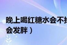晚上喝紅糖水會不掉秤嗎(晚上喝紅糖水會不會發(fā)胖)