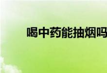 喝中藥能抽煙嗎（喝中藥能抽煙嗎）
