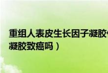 重組人表皮生長因子凝膠什么時(shí)候用（重組人表皮生長因子凝膠致癌嗎）