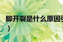 腳開(kāi)裂是什么原因引起的（腳開(kāi)裂是什么原因）