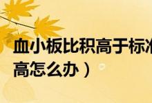 血小板比積高于標準需要補血嗎（血小板比積高怎么辦）