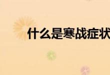 什么是寒戰(zhàn)癥狀（什么是寒濕體質）