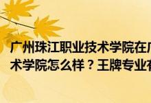 廣州珠江職業(yè)技術(shù)學(xué)院在廣東排名（2022年廣州珠江職業(yè)技術(shù)學(xué)院怎么樣？王牌專業(yè)有哪些）
