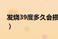 發(fā)燒39度多久會損傷大腦（發(fā)燒39度危險嗎）