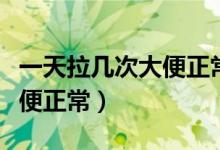 一天拉幾次大便正常是怎么了(一天拉幾次大便正常)