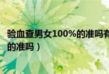 驗血查男女100%的準嗎有翻盤的機會嗎（驗血查男女100%的準嗎）