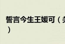 誓言今生王媛可（關于誓言今生王媛可的介紹）