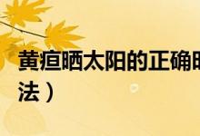 黃疸曬太陽的正確時(shí)間（黃疸曬太陽的正確方法）