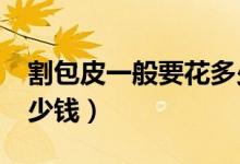 割包皮一般要花多少錢?(割包皮一般要花多少錢)