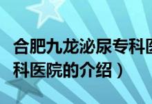 合肥九龍泌尿?qū)？漆t(yī)院（關(guān)于合肥九龍泌尿?qū)？漆t(yī)院的介紹）