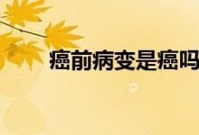 癌前病變是癌嗎（癌前病變是癌嗎）