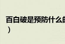 百白破是預(yù)防什么的病（百白破是預(yù)防什么的）