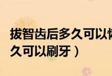 拔智齒后多久可以恢復正常刷牙（拔智齒后多久可以刷牙）