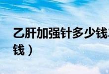 乙肝加強針多少錢2018年（乙肝加強針多少錢）