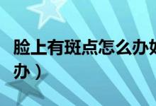 臉上有斑點怎么辦如何祛除（臉上有斑點怎么辦）