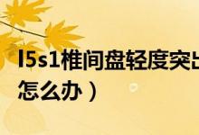 l5s1椎間盤輕度突出怎么辦（l5s1椎間盤突出怎么辦）