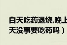 白天吃藥退燒,晚上不退燒（反復(fù)晚上發(fā)燒白天沒(méi)事要吃藥嗎）