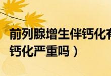 前列腺增生伴鈣化有什么危害（前列腺增生伴鈣化嚴重嗎）