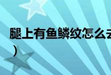 腿上有魚(yú)鱗紋怎么去除（腿上有魚(yú)鱗紋怎么辦）