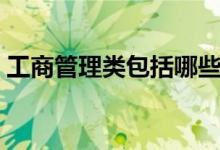 工商管理類包括哪些專業(yè)（哪個(gè)專業(yè)前景好）