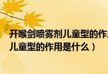 開喉劍噴霧劑兒童型的作用和功效不良反應(yīng)（開喉劍噴霧劑兒童型的作用是什么）