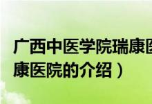 廣西中醫(yī)學院瑞康醫(yī)院（關(guān)于廣西中醫(yī)學院瑞康醫(yī)院的介紹）