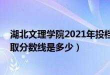 湖北文理學(xué)院2021年投檔線(xiàn)（2021年湖北文理學(xué)院各省錄取分?jǐn)?shù)線(xiàn)是多少）