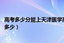 高考多少分能上天津醫(yī)學高等?？茖W校（2020錄取分數(shù)線是多少）