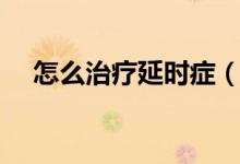 怎么治療延時癥（什么藥物可以性延時）