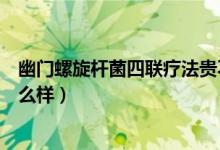 幽門(mén)螺旋桿菌四聯(lián)療法貴不貴（四聯(lián)治療幽門(mén)螺桿菌效果怎么樣）
