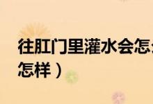 往肛門里灌水會(huì)怎么樣?（往肛門里面注水會(huì)怎樣）