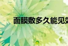 面膜敷多久能見(jiàn)效(面膜敷多久合適)