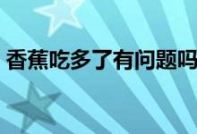香蕉吃多了有問(wèn)題嗎（香蕉吃多了有影響嗎）