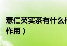 薏仁芡實茶有什么作用（芡實薏仁茶的功效與作用）