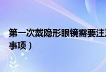 第一次戴隱形眼鏡需要注意什么（第一次戴隱形眼鏡的注意事項）