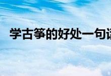 學(xué)古箏的好處一句話概括（學(xué)古箏的好處）